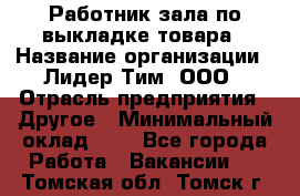 Работник зала по выкладке товара › Название организации ­ Лидер Тим, ООО › Отрасль предприятия ­ Другое › Минимальный оклад ­ 1 - Все города Работа » Вакансии   . Томская обл.,Томск г.